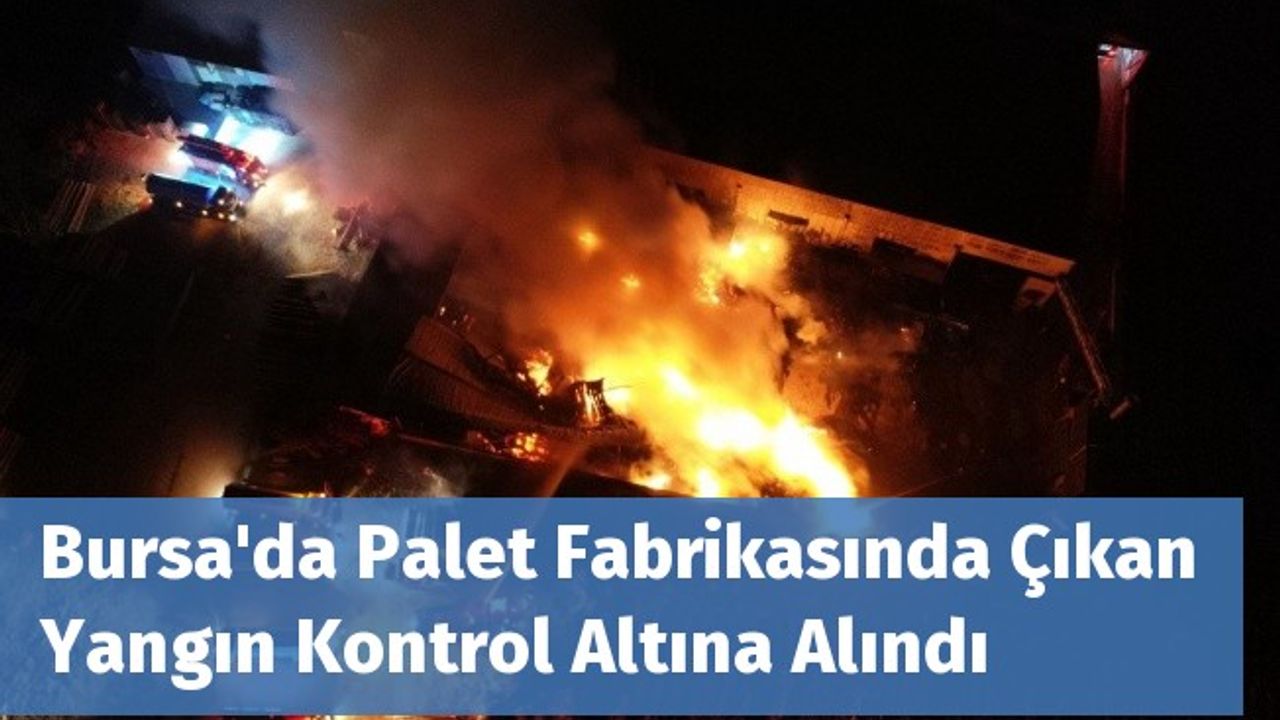 Bursa'da Palet Fabrikasında Çıkan Yangın Kontrol Altına Alındı