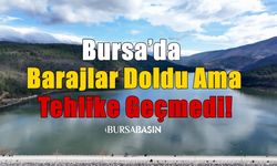 Bursa’da Barajlar Doldu Ama Tehlike Geçmedi