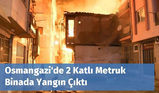 Osmangazi'de 2 Katlı Metruk Binada Yangın Çıktı