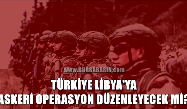 Türkiye Anlaşma Yaptığı Libya'ya Askeri Operasyon Düzenleyecek mi