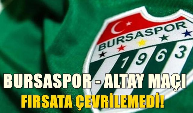 Bursaspor Altay Maçını Fırsata Çeviremedi!