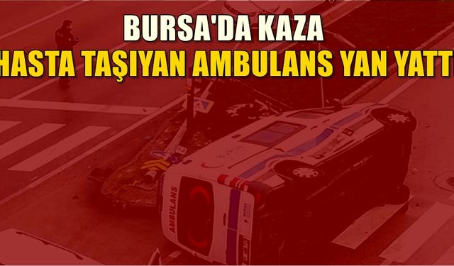 Bursa'da korkutan kaza! Hasta taşıyan ambulans yan yattı