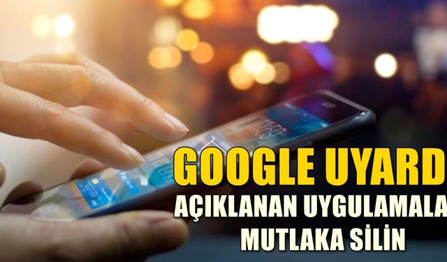 Google'dan uyarı! bu uygulamalar telefonunuzda varsa silin…