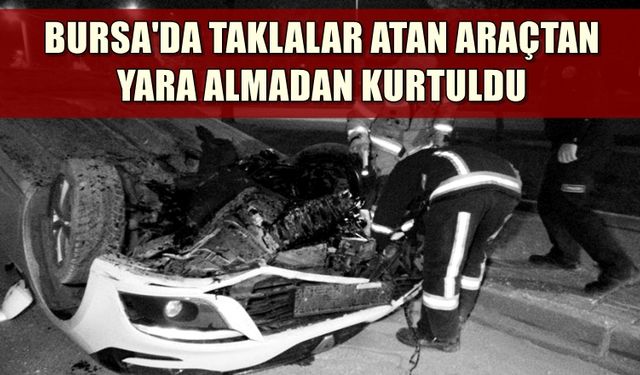 Bursa'da taklalar atan araçtan yara almadan kurtuldu