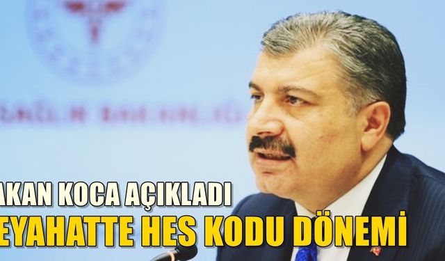 Sağlık Bakanı Koca Seyahatte 'HES kodu dönemi'ni duyurdu