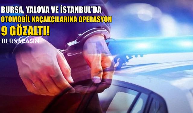 Bursa, Yalova ve İstanbul'da Otomobil Kaçakçılığı Operasyonu! 9 Gözaltı