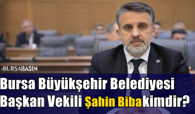 Bursa Belediyesi Başkan Vekili Şahin Biba kimdir?