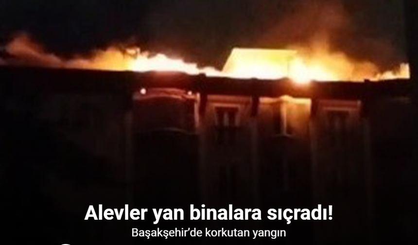 Başakşehir’de Çatı Yangını Korkuttu: Alevler Yan Binalara Sıçradı