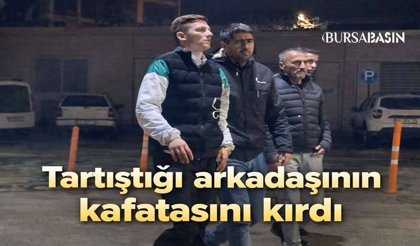 Bursa'da Tartıştığı Arkadaşının Kafatasını Kırdı